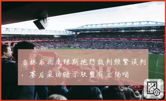 吉林东北虎琼斯抱怨裁判频繁误判，赛后采访暗示联盟有主场哨
