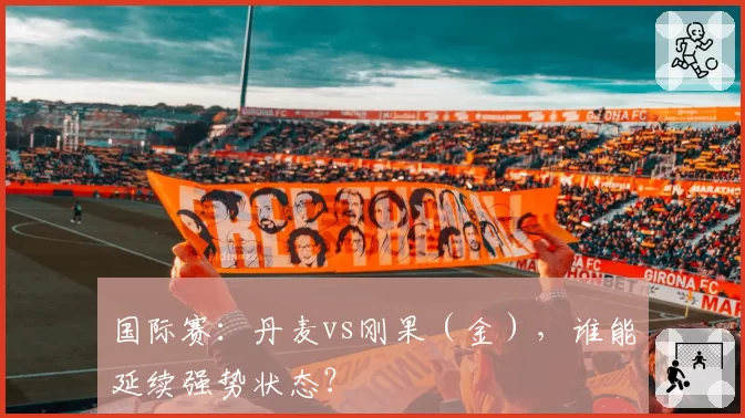 国际赛：丹麦vs刚果（金），谁能延续强势状态？