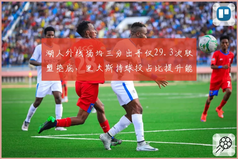 湖人外线场均三分出手仅29.3次联盟垫底,里夫斯持球投占比提升能否解困局?