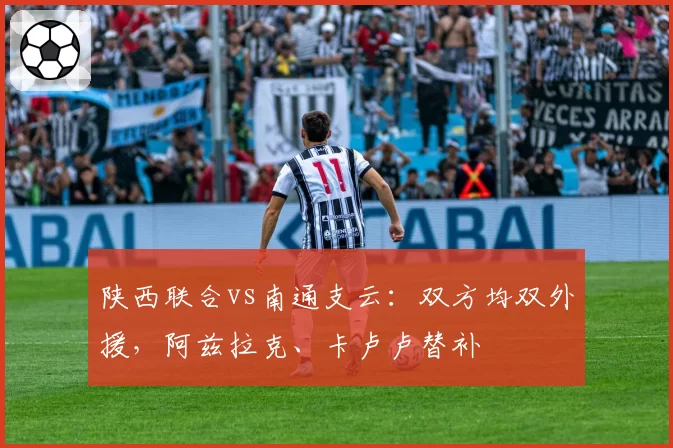 陕西联合vs南通支云：双方均双外援，阿兹拉克、卡卢卢替补