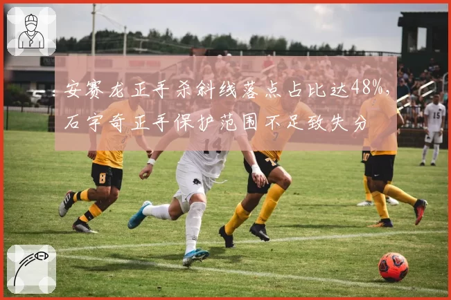 安赛龙正手杀斜线落点占比达48%，石宇奇正手保护范围不足致失分