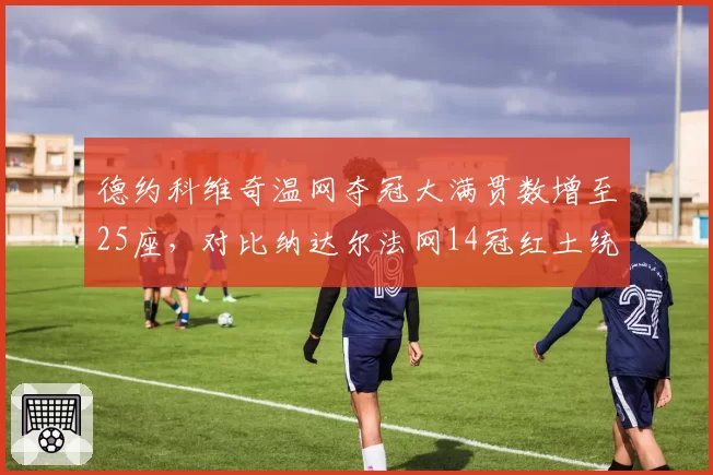 德约科维奇温网夺冠大满贯数增至25座,对比纳达尔法网14冠红土统治力仍存差距