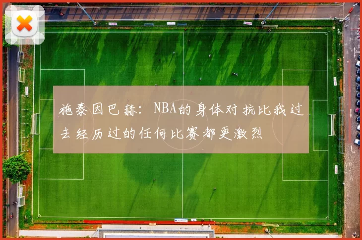 施泰因巴赫：NBA的身体对抗比我过去经历过的任何比赛都更激烈