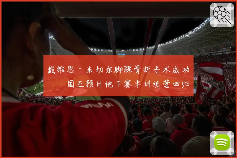 戴维恩·米切尔脚踝骨折手术成功，国王预计他下赛季训练营回归