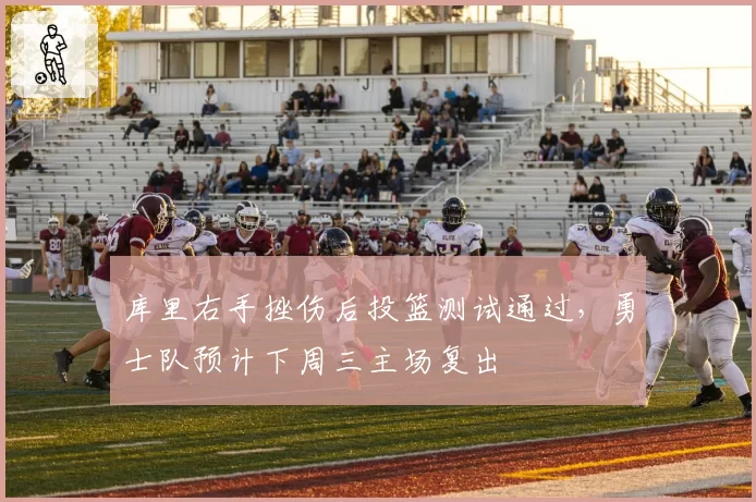 库里右手挫伤后投篮测试通过,勇士队预计下周三主场复出