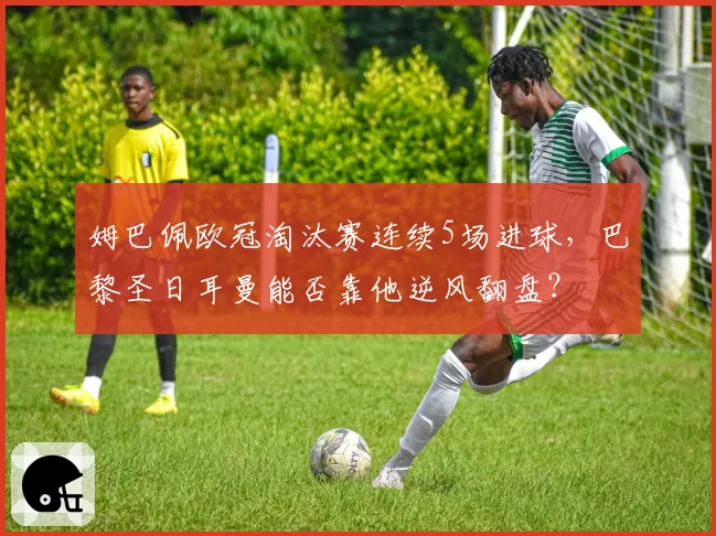 姆巴佩欧冠淘汰赛连续5场进球,巴黎圣日耳曼能否靠他逆风翻盘?