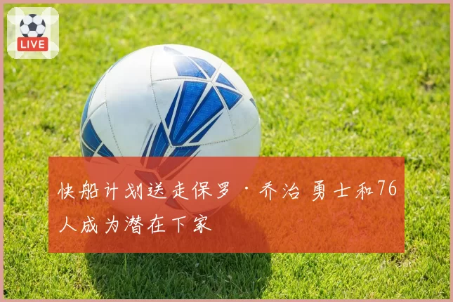 快船计划送走保罗·乔治 勇士和76人成为潜在下家