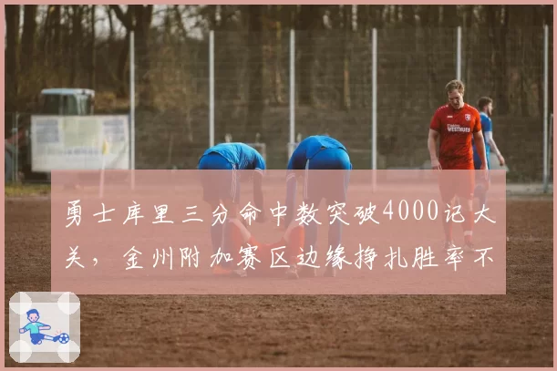 勇士库里三分命中数突破4000记大关,金州附加赛区边缘挣扎胜率不足五成