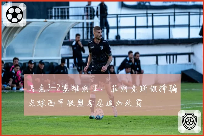 马竞3-2塞维利亚，菲利克斯假摔骗点球西甲联盟考虑追加处罚