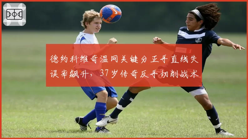 德约科维奇温网关键分正手直线失误率飙升,37岁传奇反手切削战术遭质疑