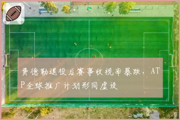 费德勒退役后赛事收视率暴跌，ATP全球推广计划形同虚设