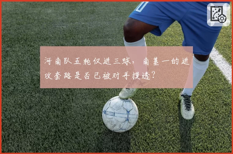 河南队五轮仅进三球,南基一的进攻套路是否已被对手摸透?
