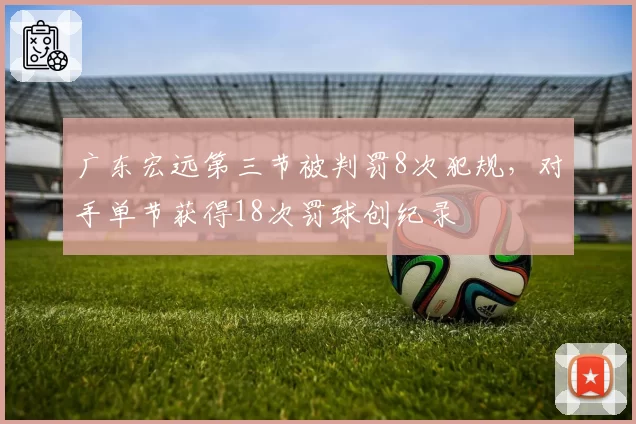 广东宏远第三节被判罚8次犯规,对手单节获得18次罚球创纪录