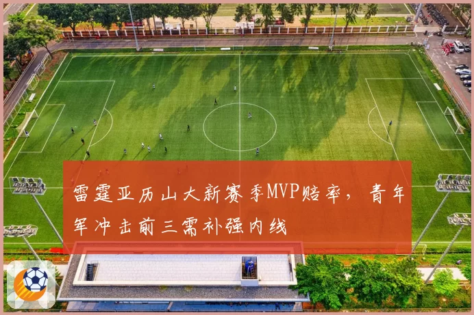 雷霆亚历山大新赛季MVP赔率，青年军冲击前三需补强内线