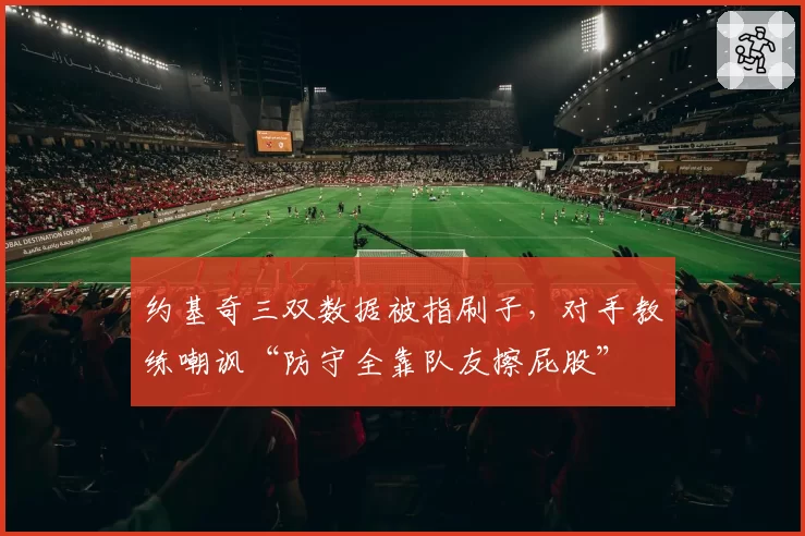 约基奇三双数据被指刷子，对手教练嘲讽“防守全靠队友擦屁股”
