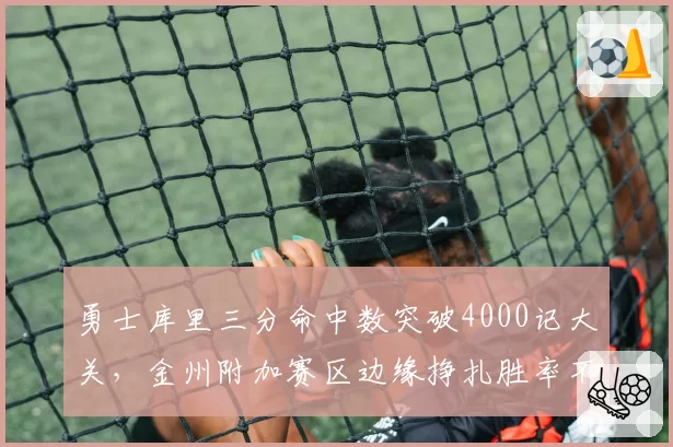 勇士库里三分命中数突破4000记大关,金州附加赛区边缘挣扎胜率不足五成