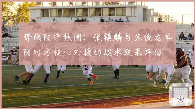 锋线防守铁闸：张镇麟与朱俊龙单防对方核心外援的战术效果评估