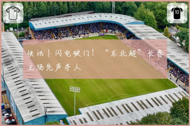 快讯丨闪电破门！“东北超”长春主场先声夺人