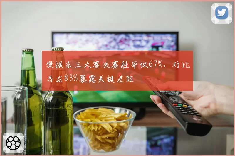 樊振东三大赛决赛胜率仅67%，对比马龙83%暴露关键差距