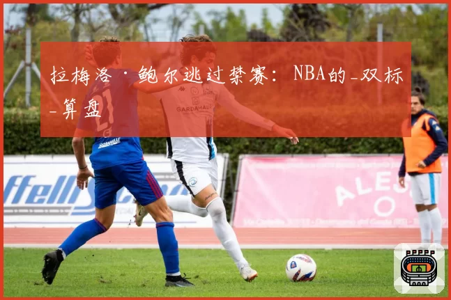 拉梅洛·鲍尔逃过禁赛：NBA的_双标_算盘