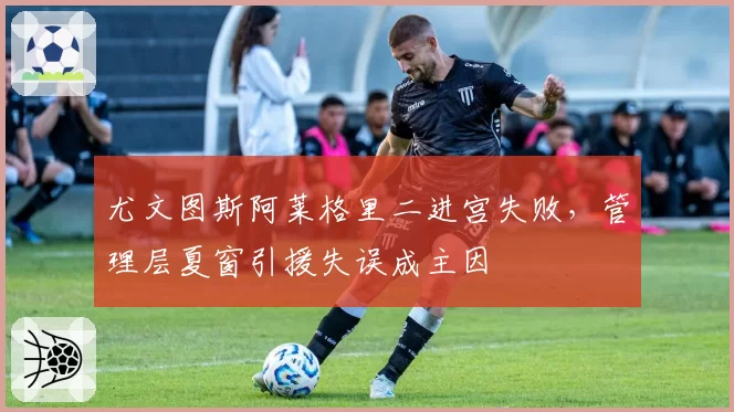 尤文图斯阿莱格里二进宫失败，管理层夏窗引援失误成主因